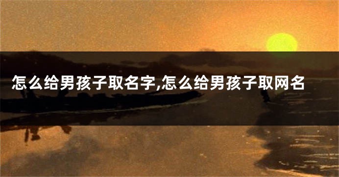 怎么给男孩子取名字,怎么给男孩子取网名