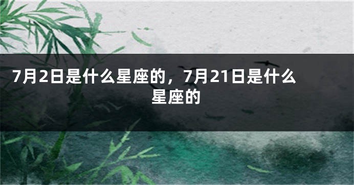 7月2日是什么星座的，7月21日是什么星座的