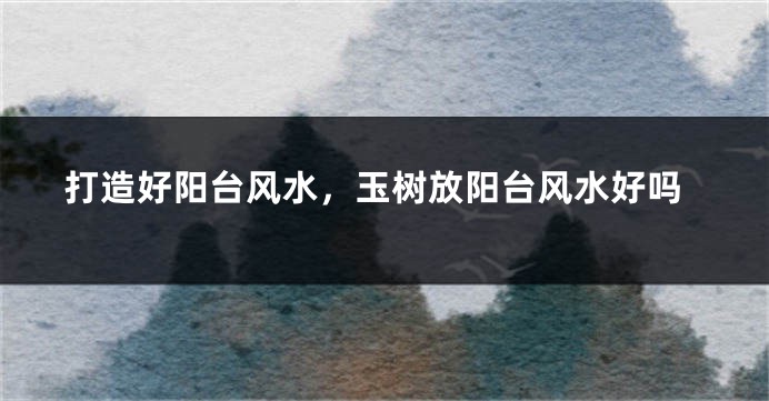 打造好阳台风水，玉树放阳台风水好吗