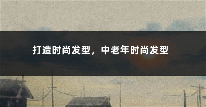 打造时尚发型，中老年时尚发型