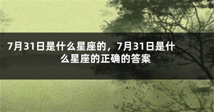 7月31日是什么星座的，7月31日是什么星座的正确的答案