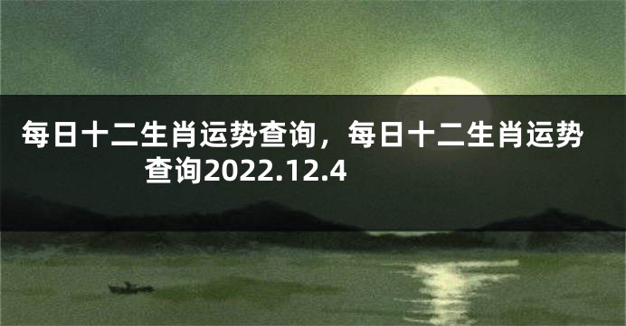 每日十二生肖运势查询，每日十二生肖运势查询2022.12.4
