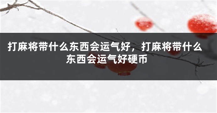 打麻将带什么东西会运气好，打麻将带什么东西会运气好硬币