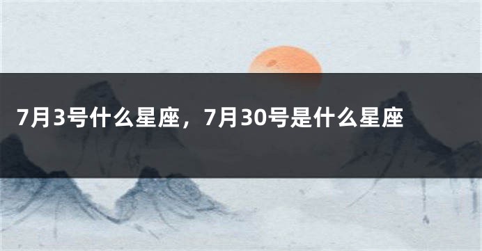 7月3号什么星座，7月30号是什么星座