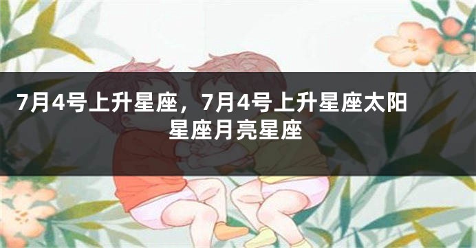 7月4号上升星座，7月4号上升星座太阳星座月亮星座