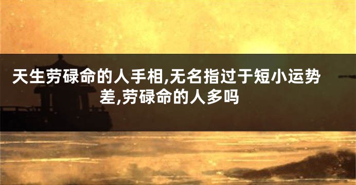 天生劳碌命的人手相,无名指过于短小运势差,劳碌命的人多吗
