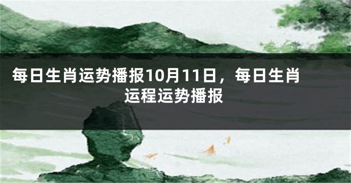 每日生肖运势播报10月11日，每日生肖运程运势播报
