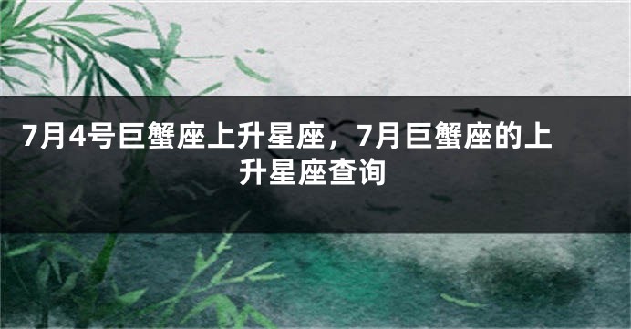 7月4号巨蟹座上升星座，7月巨蟹座的上升星座查询