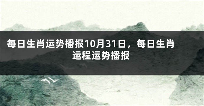 每日生肖运势播报10月31日，每日生肖运程运势播报