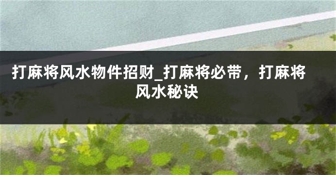 打麻将风水物件招财_打麻将必带，打麻将风水秘诀