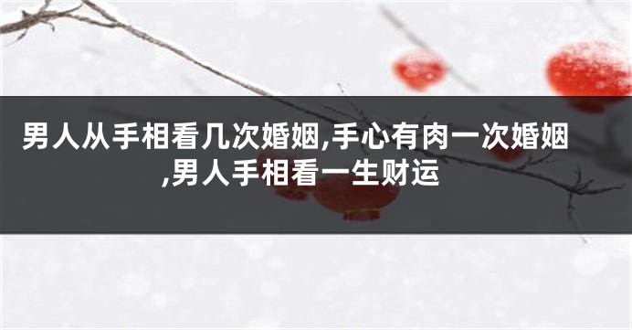 男人从手相看几次婚姻,手心有肉一次婚姻,男人手相看一生财运