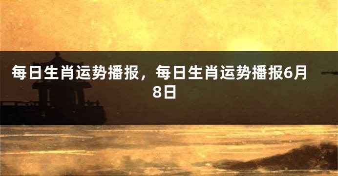 每日生肖运势播报，每日生肖运势播报6月8日