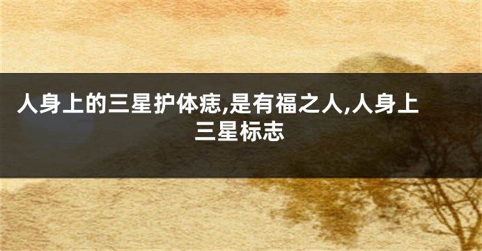 人身上的三星护体痣,是有福之人,人身上三星标志