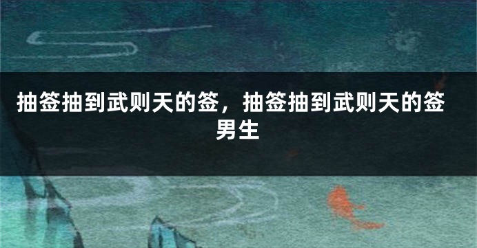 抽签抽到武则天的签，抽签抽到武则天的签男生