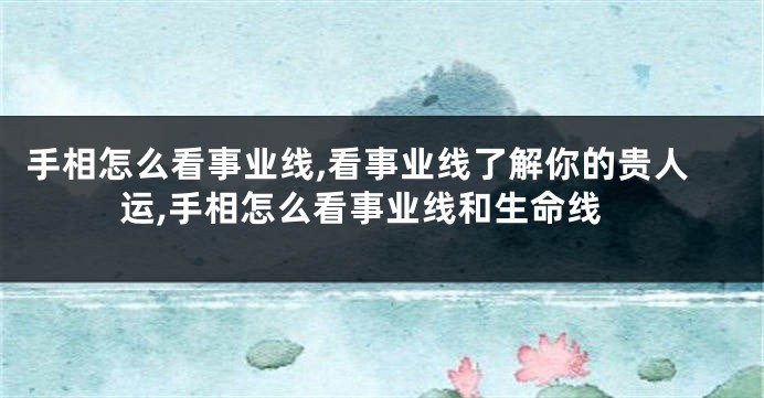 手相怎么看事业线,看事业线了解你的贵人运,手相怎么看事业线和生命线