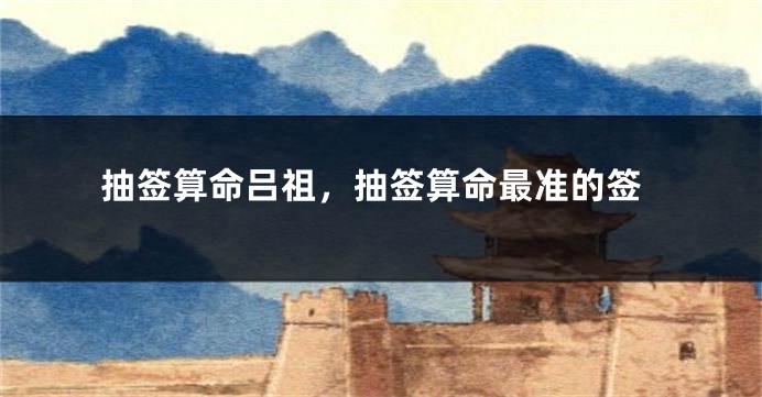 抽签算命吕祖,抽签算命最准的签