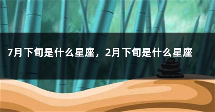 7月下旬是什么星座，2月下旬是什么星座