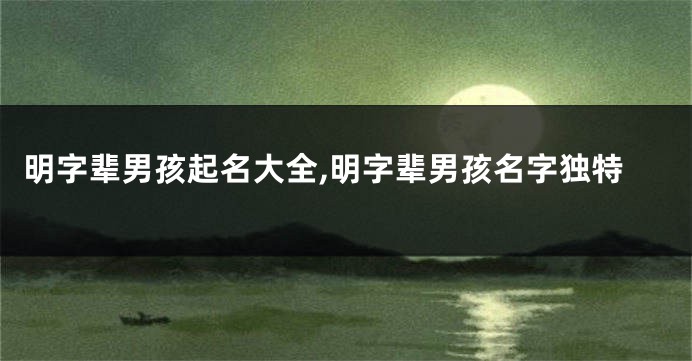 明字辈男孩起名大全,明字辈男孩名字独特