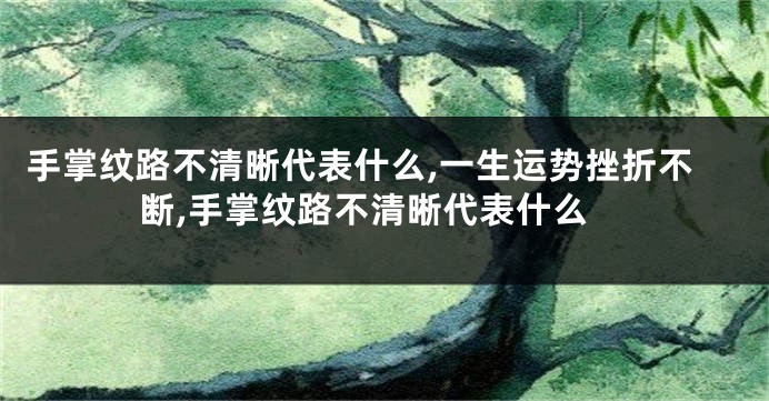 手掌纹路不清晰代表什么,一生运势挫折不断,手掌纹路不清晰代表什么
