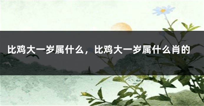 比鸡大一岁属什么，比鸡大一岁属什么肖的
