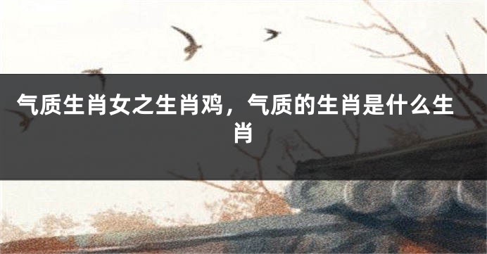 气质生肖女之生肖鸡，气质的生肖是什么生肖