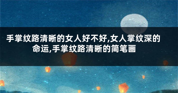 手掌纹路清晰的女人好不好,女人掌纹深的命运,手掌纹路清晰的简笔画