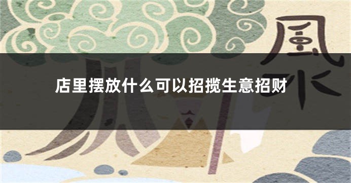 店里摆放什么可以招揽生意招财
