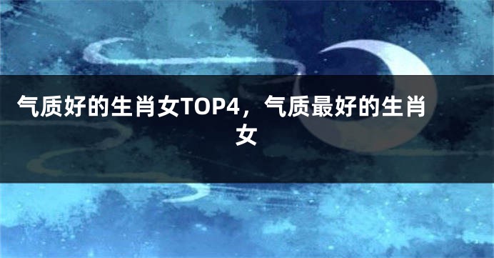 气质好的生肖女TOP4，气质最好的生肖女