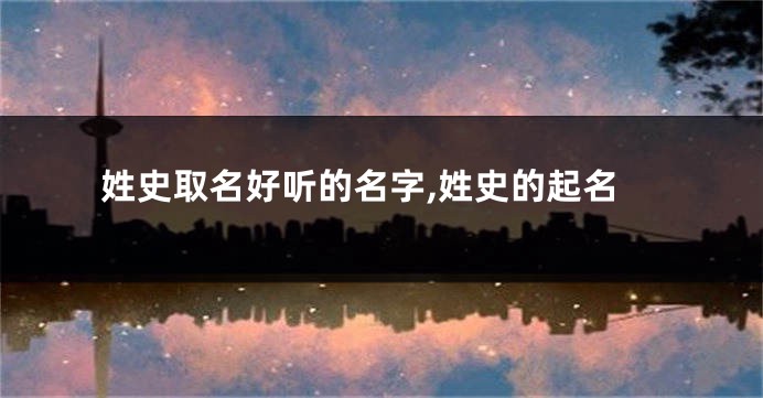 姓史取名好听的名字,姓史的起名