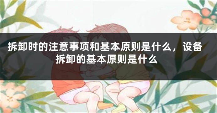 拆卸时的注意事项和基本原则是什么，设备拆卸的基本原则是什么