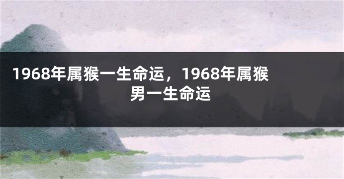 1968年属猴一生命运，1968年属猴男一生命运