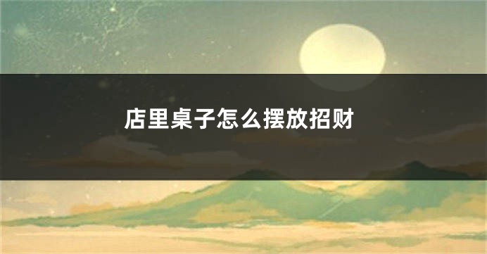 店里桌子怎么摆放招财