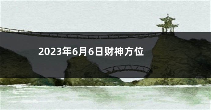 2023年6月6日财神方位