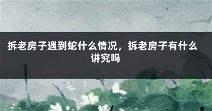 拆老房子遇到蛇什么情况，拆老房子有什么讲究吗