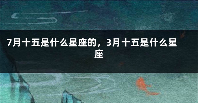7月十五是什么星座的，3月十五是什么星座