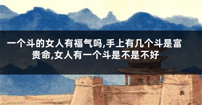 一个斗的女人有福气吗,手上有几个斗是富贵命,女人有一个斗是不是不好