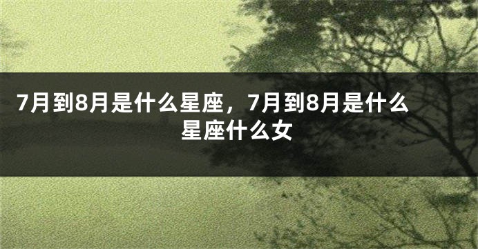 7月到8月是什么星座，7月到8月是什么星座什么女