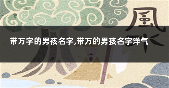 带万字的男孩名字,带万的男孩名字洋气