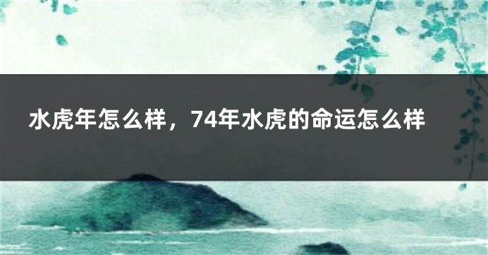 水虎年怎么样,74年水虎的命运怎么样