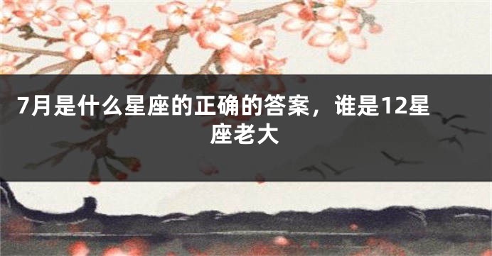 7月是什么星座的正确的答案，谁是12星座老大
