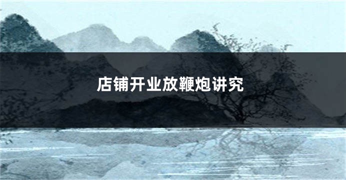 店铺开业放鞭炮讲究