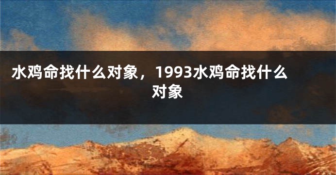 水鸡命找什么对象，1993水鸡命找什么对象