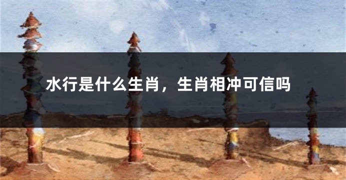 水行是什么生肖,生肖相冲可信吗