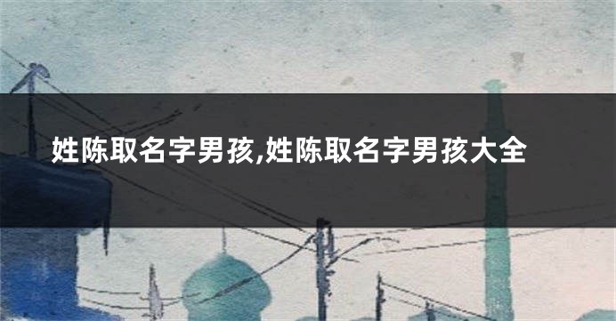 姓陈取名字男孩,姓陈取名字男孩大全