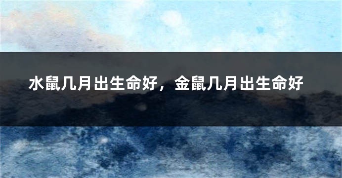 水鼠几月出生命好，金鼠几月出生命好