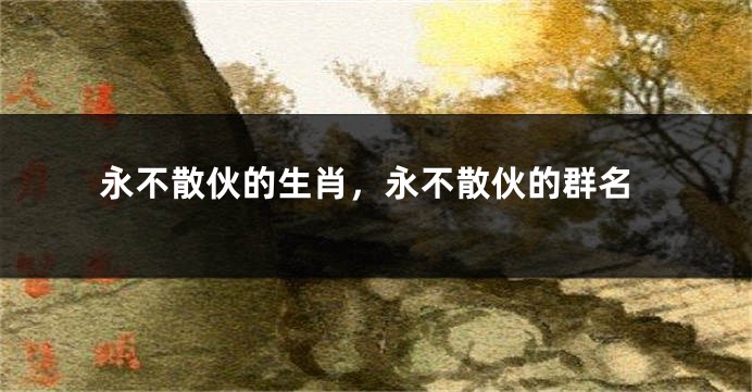 永不散伙的生肖，永不散伙的群名