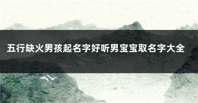 五行缺火男孩起名字好听男宝宝取名字大全