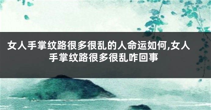 女人手掌纹路很多很乱的人命运如何,女人手掌纹路很多很乱咋回事