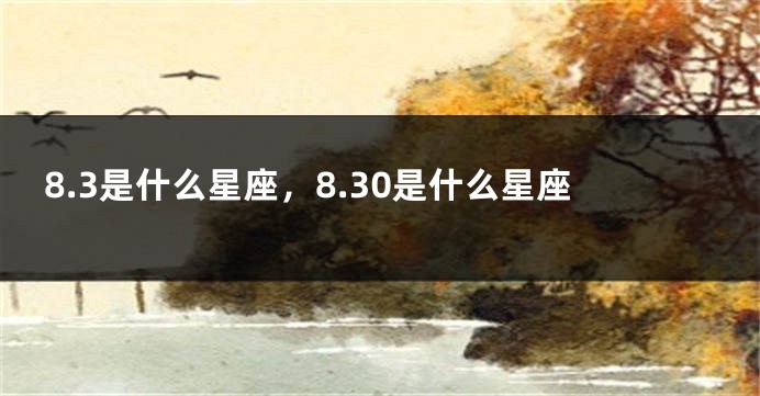 8.3是什么星座，8.30是什么星座