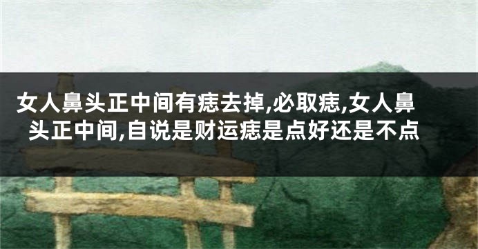 女人鼻头正中间有痣去掉,必取痣,女人鼻头正中间,自说是财运痣是点好还是不点